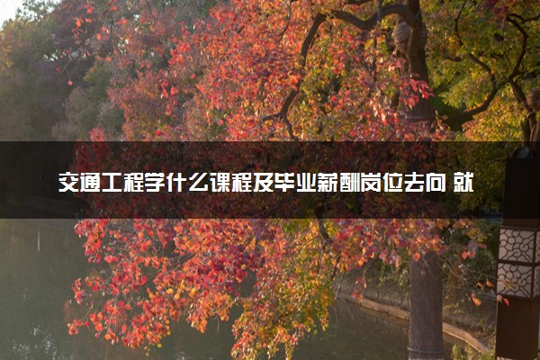 交通工程学什么课程及毕业薪酬岗位去向 就业前景怎么样