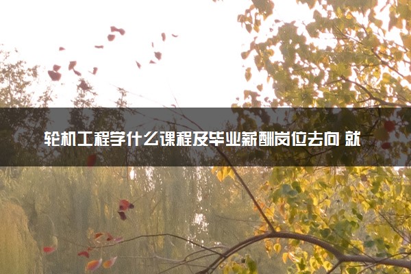 轮机工程学什么课程及毕业薪酬岗位去向 就业前景怎么样