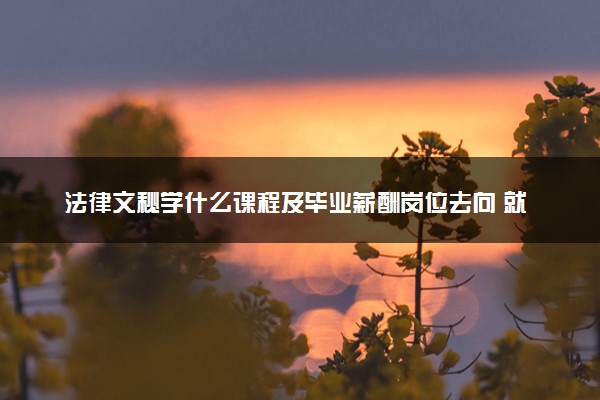 法律文秘学什么课程及毕业薪酬岗位去向 就业前景怎么样