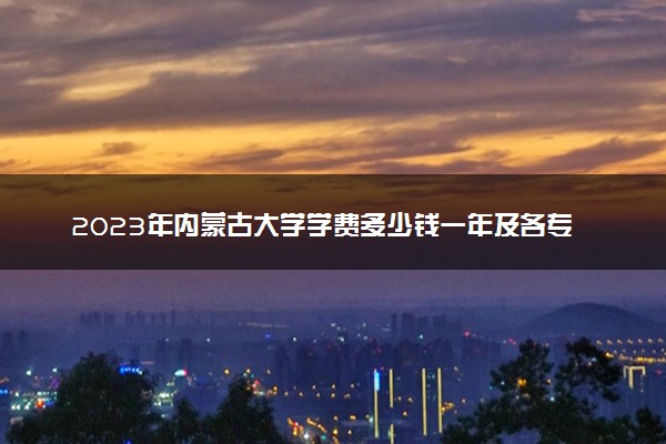 2023年内蒙古大学学费多少钱一年及各专业收费标准查询 大约需要多少费用