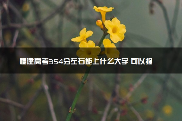 福建高考354分左右能上什么大学 可以报哪些公办院校(2023报考推荐)