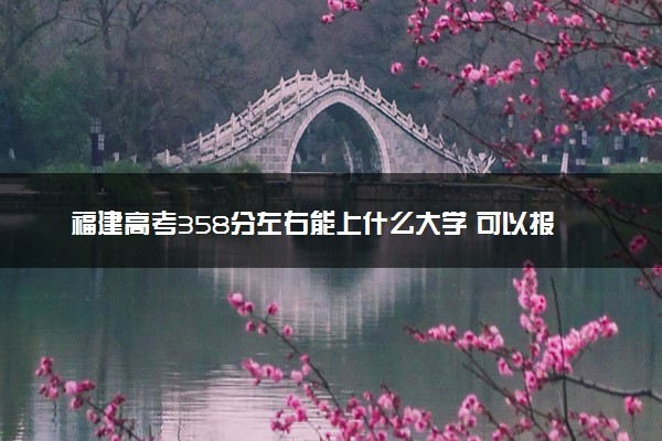 福建高考358分左右能上什么大学 可以报哪些公办院校(2023报考推荐)