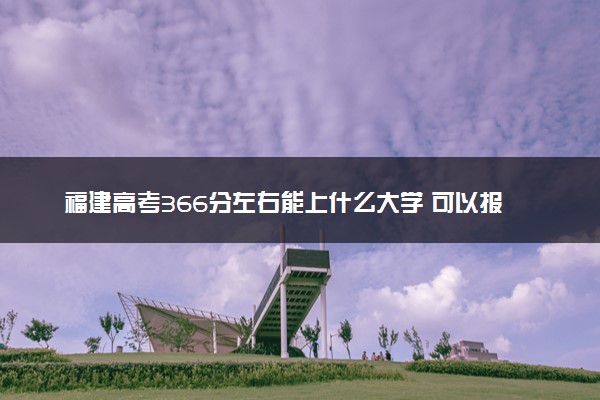 福建高考366分左右能上什么大学 可以报哪些公办院校(2023报考推荐)