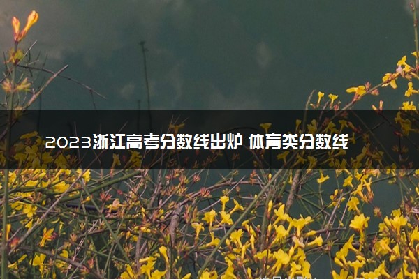 2023浙江高考分数线出炉 体育类分数线最新公布