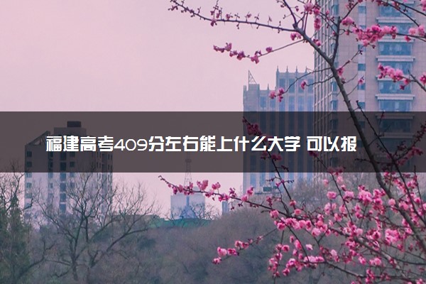 福建高考409分左右能上什么大学 可以报哪些公办院校(2023报考推荐)