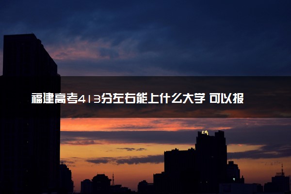 福建高考413分左右能上什么大学 可以报哪些公办院校(2023报考推荐)