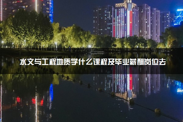 水文与工程地质学什么课程及毕业薪酬岗位去向 就业前景怎么样