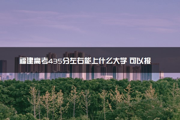 福建高考435分左右能上什么大学 可以报哪些公办院校(2023报考推荐)