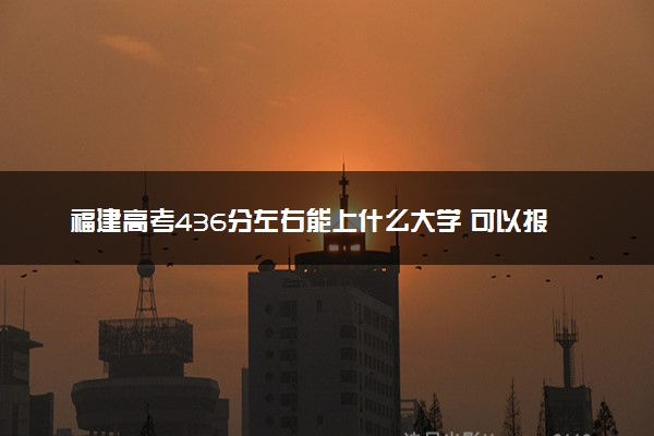 福建高考436分左右能上什么大学 可以报哪些公办院校(2023报考推荐)