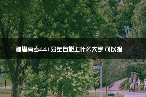 福建高考441分左右能上什么大学 可以报哪些公办院校(2023报考推荐)