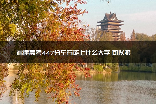 福建高考447分左右能上什么大学 可以报哪些公办院校(2023报考推荐)