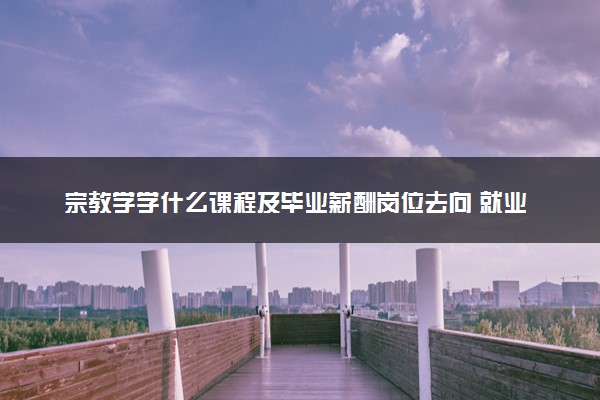 宗教学学什么课程及毕业薪酬岗位去向 就业前景怎么样