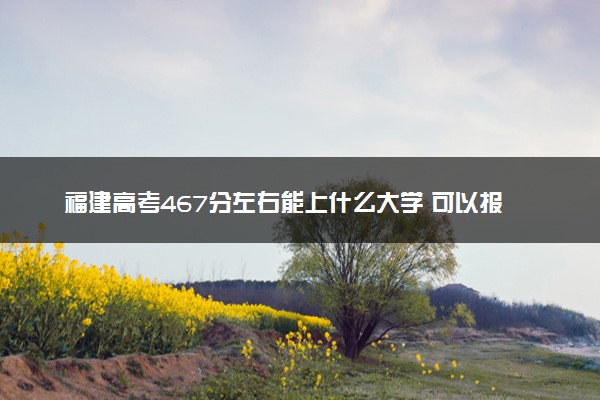 福建高考467分左右能上什么大学 可以报哪些公办院校(2023报考推荐)