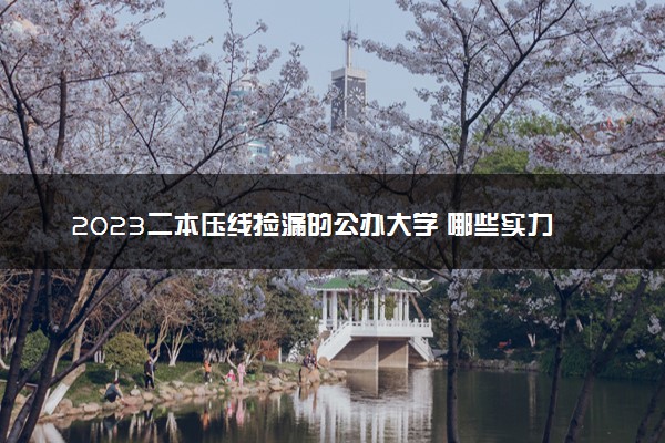 2023二本压线捡漏的公办大学 哪些实力强值得报考