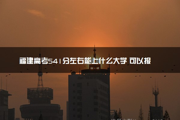 福建高考541分左右能上什么大学 可以报哪些公办院校(2023报考推荐)