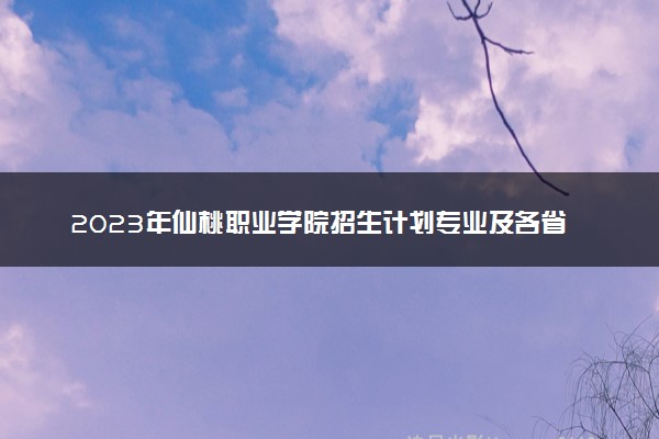 2023年仙桃职业学院招生计划专业及各省录取分数线位次