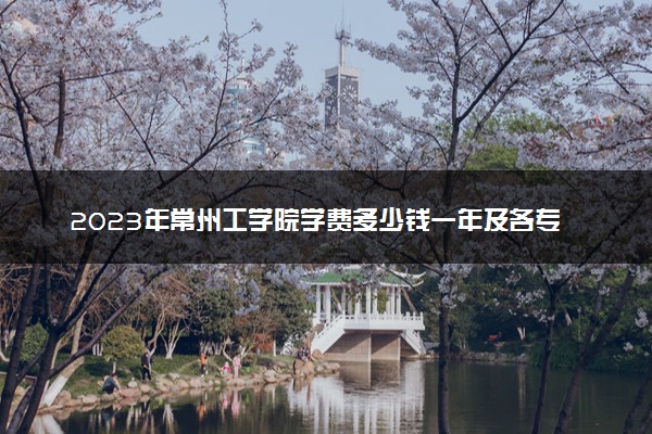 2023年常州工学院学费多少钱一年及各专业收费标准查询 大约需要多少费用