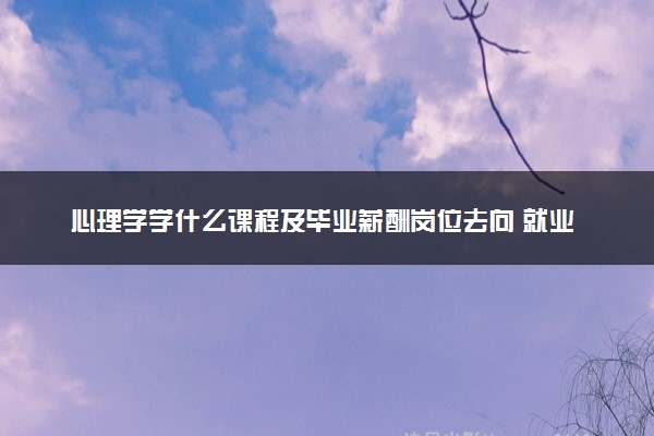 心理学学什么课程及毕业薪酬岗位去向 就业前景怎么样