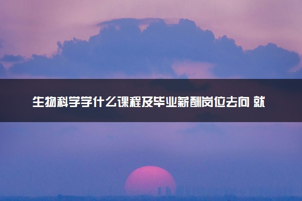 生物科学学什么课程及毕业薪酬岗位去向 就业前景怎么样