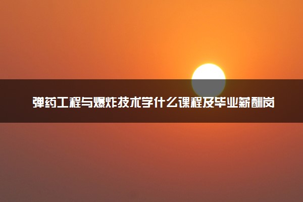 弹药工程与爆炸技术学什么课程及毕业薪酬岗位去向 就业前景怎么样