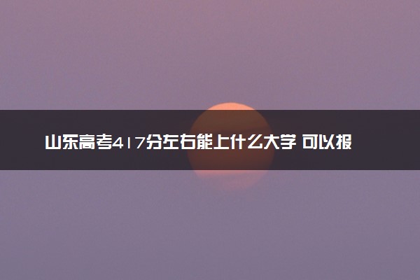 山东高考417分左右能上什么大学 可以报哪些公办院校(2023报考推荐)