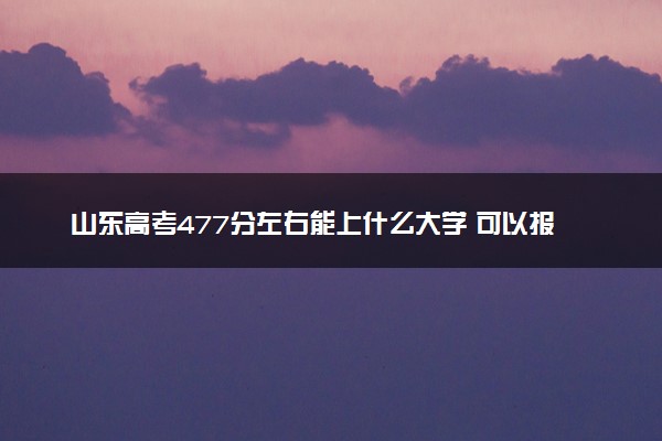 山东高考477分左右能上什么大学 可以报哪些公办院校(2023报考推荐)