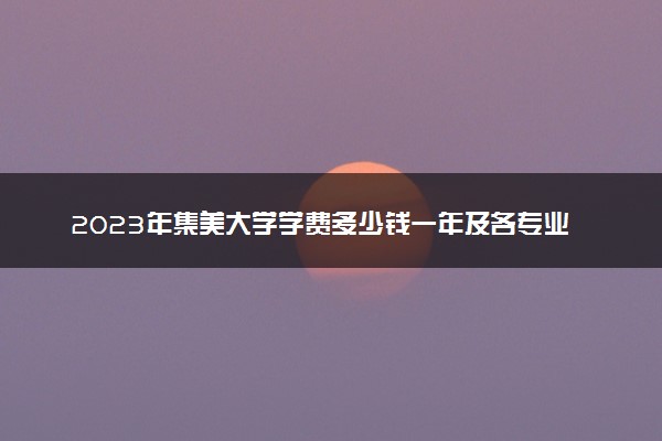 2023年集美大学学费多少钱一年及各专业收费标准查询 大约需要多少费用