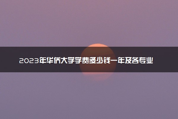 2023年华侨大学学费多少钱一年及各专业收费标准查询 大约需要多少费用