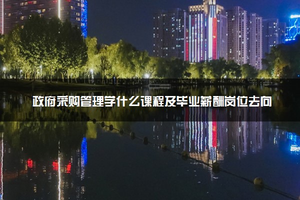 政府采购管理学什么课程及毕业薪酬岗位去向 就业前景怎么样