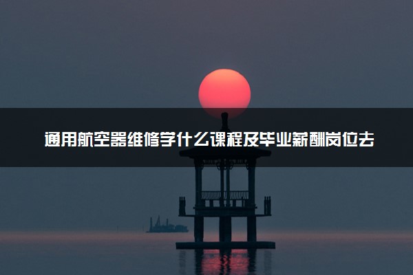 通用航空器维修学什么课程及毕业薪酬岗位去向 就业前景怎么样