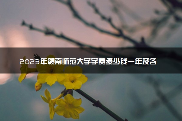 2023年赣南师范大学学费多少钱一年及各专业收费标准查询 大约需要多少费用