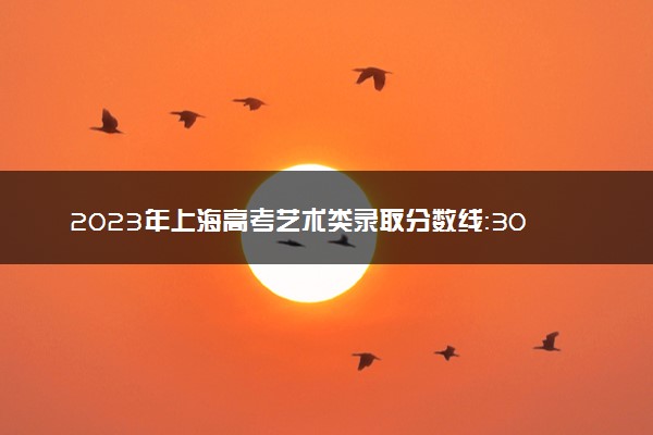 2023年上海高考艺术类录取分数线：304