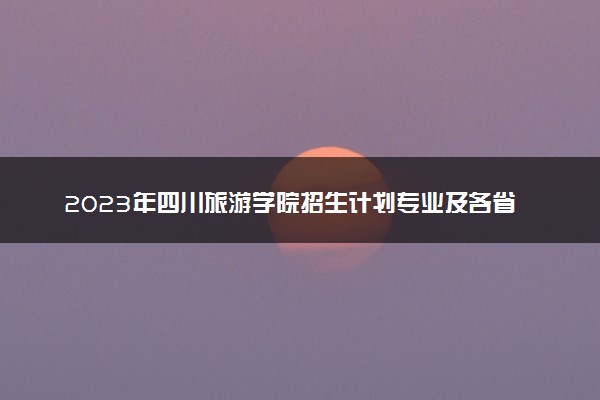 2023年四川旅游学院招生计划专业及各省录取分数线位次