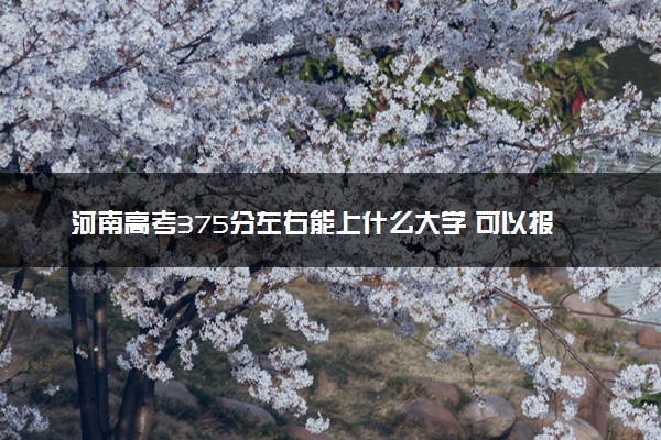 河南高考375分左右能上什么大学 可以报哪些公办院校(2023报考推荐)