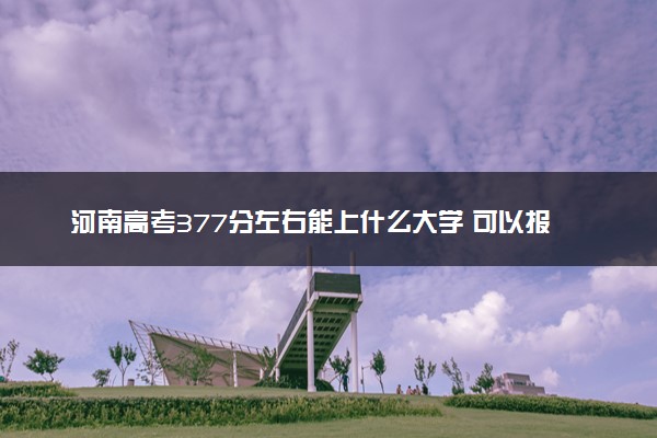 河南高考377分左右能上什么大学 可以报哪些公办院校(2023报考推荐)