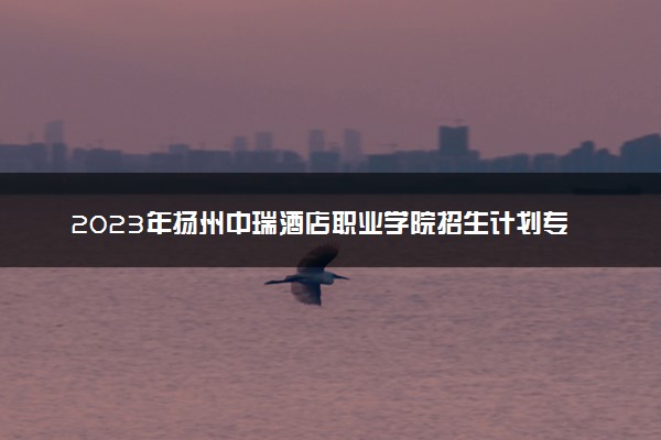 2023年扬州中瑞酒店职业学院招生计划专业及各省录取分数线位次