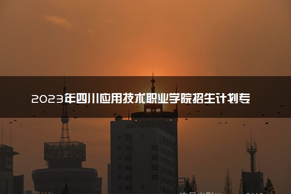 2023年四川应用技术职业学院招生计划专业及各省录取分数线位次