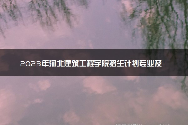 2023年河北建筑工程学院招生计划专业及各省录取分数线位次