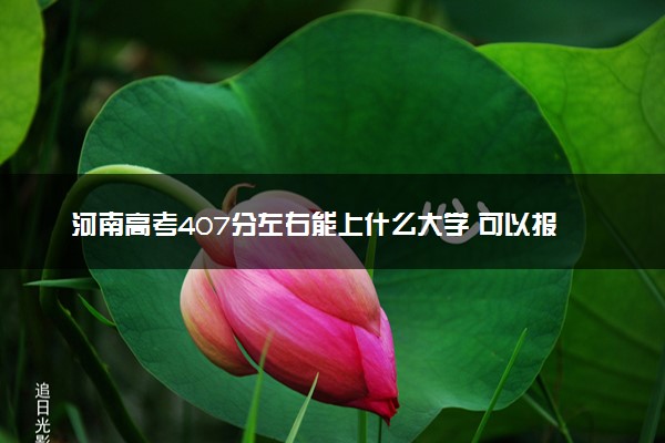 河南高考407分左右能上什么大学 可以报哪些公办院校(2023报考推荐)