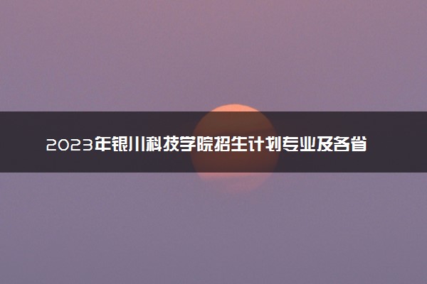 2023年银川科技学院招生计划专业及各省录取分数线位次