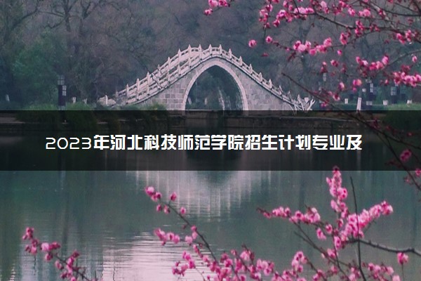 2023年河北科技师范学院招生计划专业及各省录取分数线位次