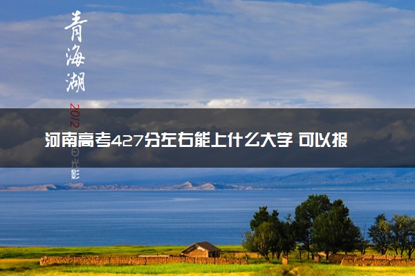 河南高考427分左右能上什么大学 可以报哪些公办院校(2023报考推荐)