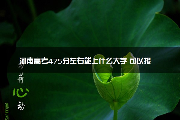 河南高考475分左右能上什么大学 可以报哪些公办院校(2023报考推荐)