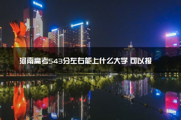 河南高考543分左右能上什么大学 可以报哪些公办院校(2023报考推荐)