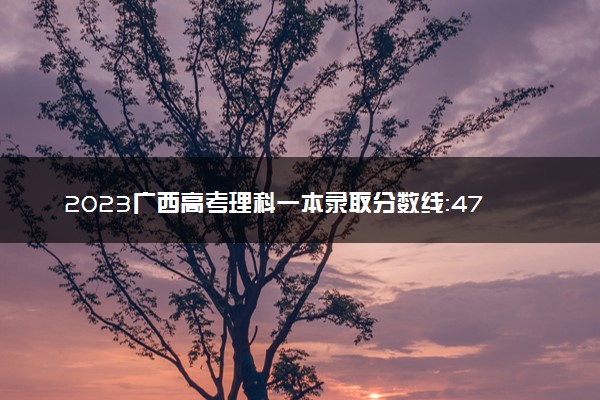 2023广西高考理科一本录取分数线：475