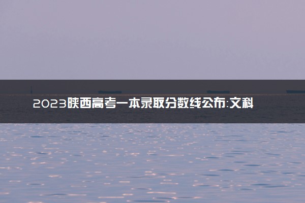 2023陕西高考一本录取分数线公布：文科489 理科443