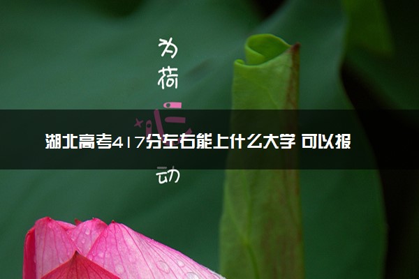 湖北高考417分左右能上什么大学 可以报哪些公办院校(2023报考推荐)