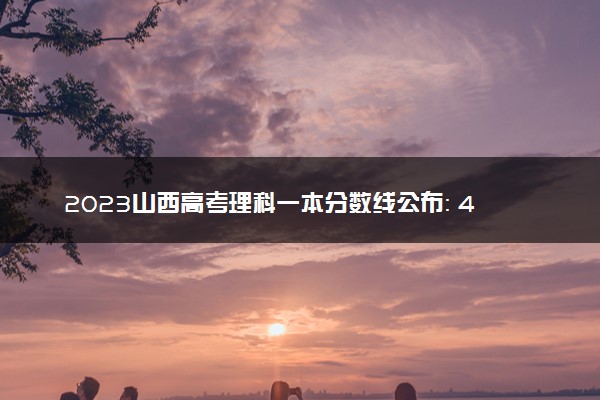 2023山西高考理科一本分数线公布： 480