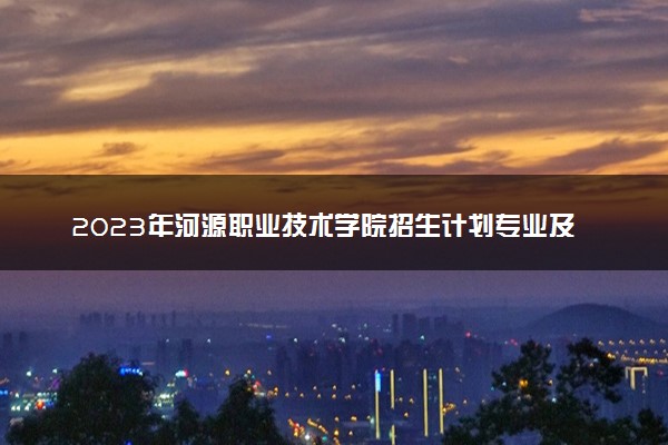 2023年河源职业技术学院招生计划专业及各省录取分数线位次