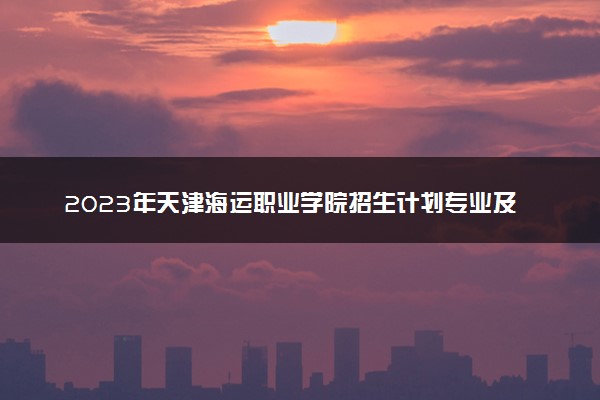 2023年天津海运职业学院招生计划专业及各省录取分数线位次